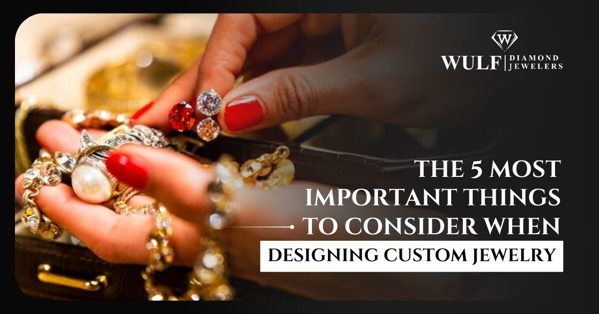 The 5 Most Important Things To Consider When Designing Custom Jewelry