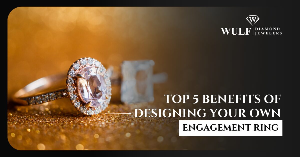 Top 5 Benefits Of Designing Your Own Engagement Ring