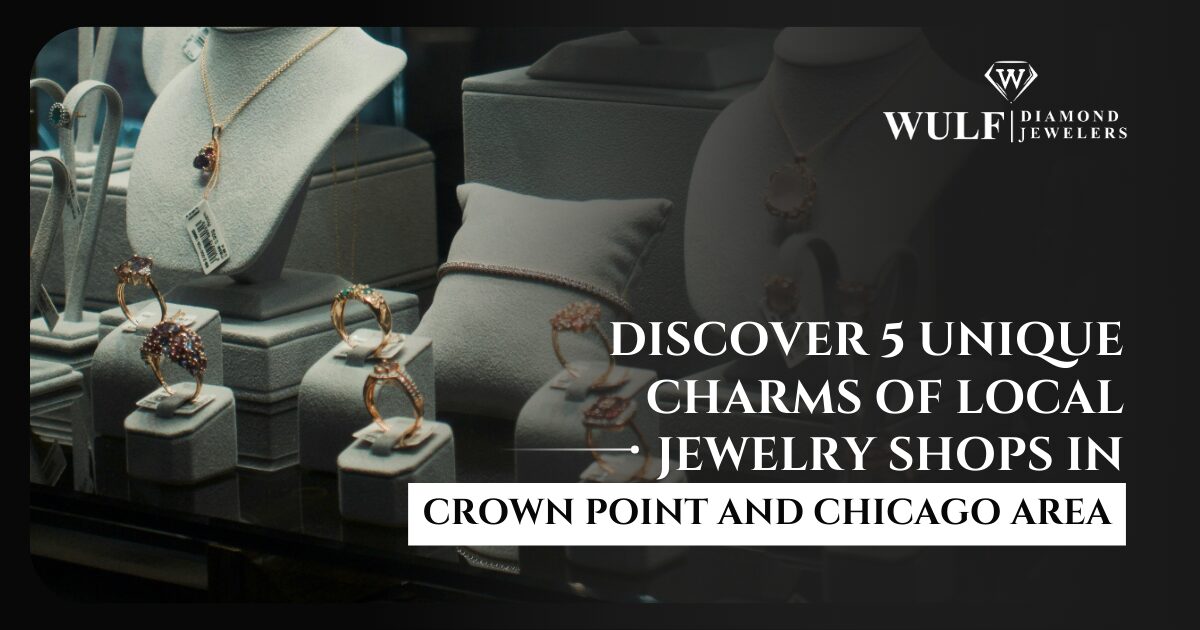 Discover 5 Unique Charms Of Local Jewelry Shops In Crown Point And Chicago Area